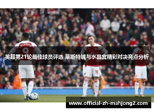 英超第21轮最佳球员评选 莱斯特城与水晶宫精彩对决亮点分析