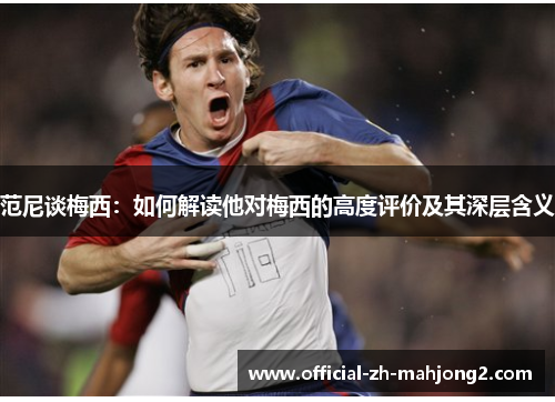 范尼谈梅西：如何解读他对梅西的高度评价及其深层含义