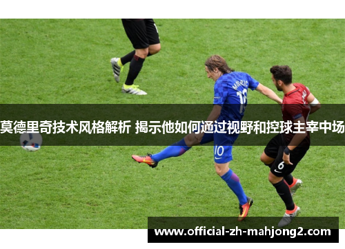 莫德里奇技术风格解析 揭示他如何通过视野和控球主宰中场