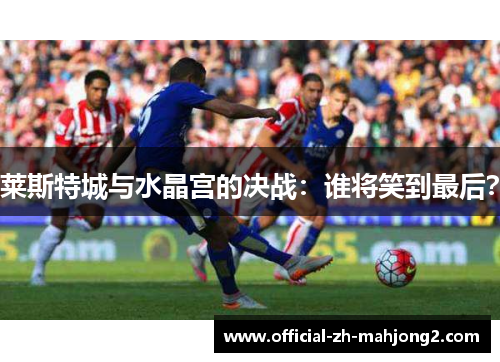 莱斯特城与水晶宫的决战：谁将笑到最后？