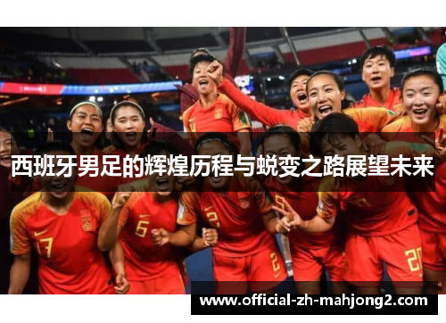 西班牙男足的辉煌历程与蜕变之路展望未来