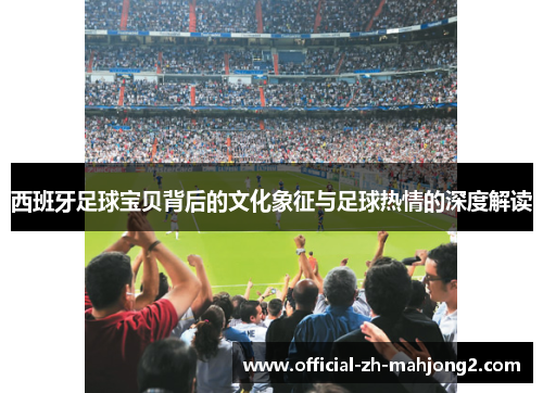 西班牙足球宝贝背后的文化象征与足球热情的深度解读