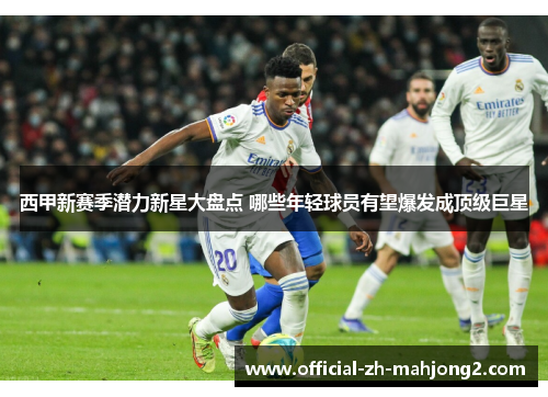 西甲新赛季潜力新星大盘点 哪些年轻球员有望爆发成顶级巨星 西甲新赛季潜力新星大盘点 哪些年轻球员有望爆发成顶级巨星
