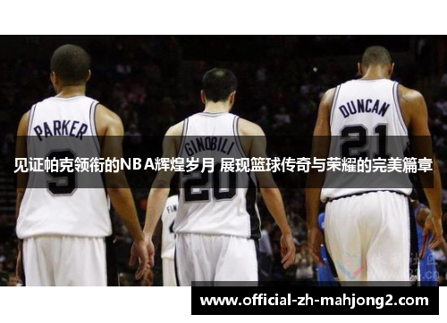 见证帕克领衔的NBA辉煌岁月 展现篮球传奇与荣耀的完美篇章