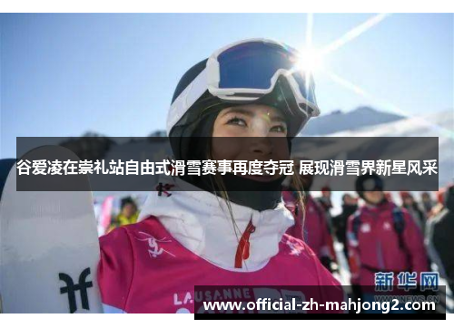 谷爱凌在崇礼站自由式滑雪赛事再度夺冠 展现滑雪界新星风采