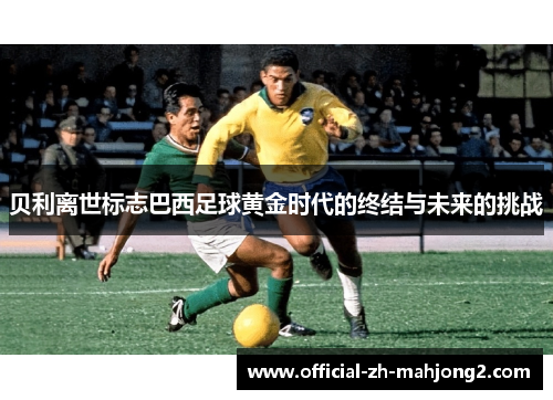 贝利离世标志巴西足球黄金时代的终结与未来的挑战