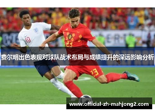 费尔明出色表现对球队战术布局与成绩提升的深远影响分析