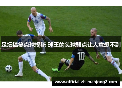 足坛搞笑点球揭秘 球王的头球弱点让人意想不到