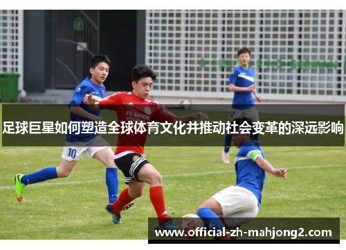 足球巨星如何塑造全球体育文化并推动社会变革的深远影响 足球巨星如何塑造全球体育文化并推动社会变革的深远影响