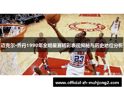 迈克尔·乔丹1990年全明星赛精彩表现揭秘与历史地位分析 迈克尔·乔丹1990年全明星赛精彩表现揭秘与历史地位分析