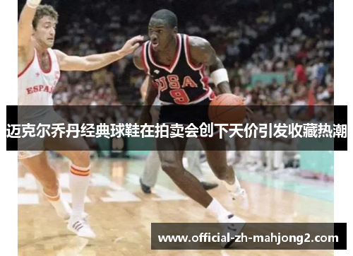 迈克尔乔丹经典球鞋在拍卖会创下天价引发收藏热潮