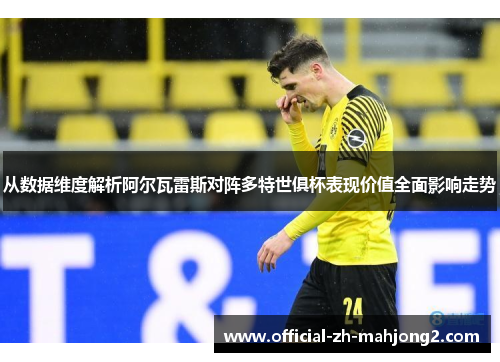 从数据维度解析阿尔瓦雷斯对阵多特世俱杯表现价值全面影响走势