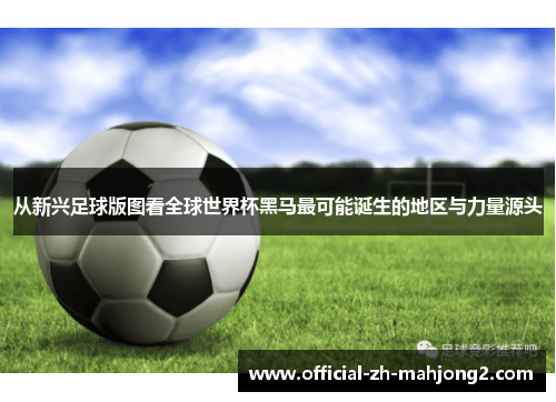 从新兴足球版图看全球世界杯黑马最可能诞生的地区与力量源头