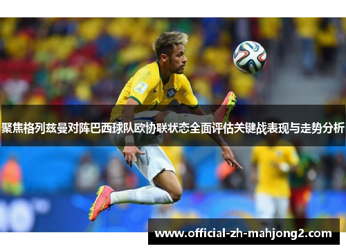 聚焦格列兹曼对阵巴西球队欧协联状态全面评估关键战表现与走势分析