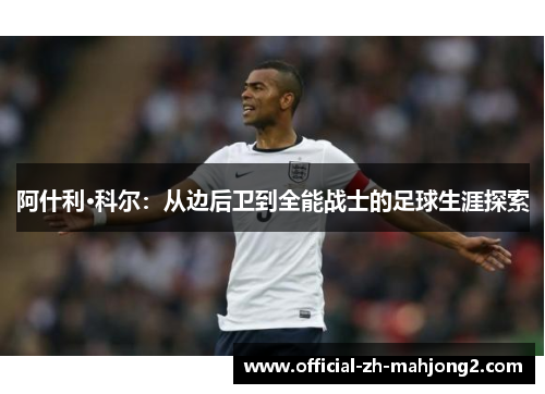 阿什利·科尔：从边后卫到全能战士的足球生涯探索