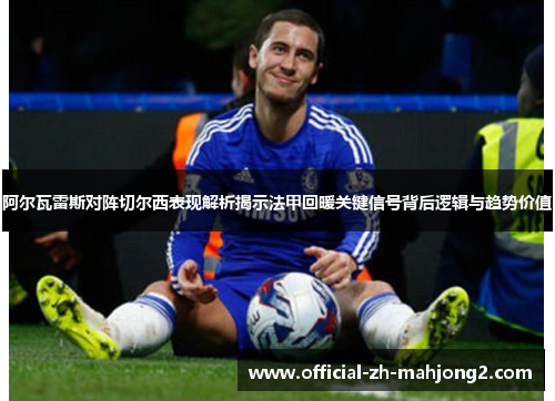 阿尔瓦雷斯对阵切尔西表现解析揭示法甲回暖关键信号背后逻辑与趋势价值 阿尔瓦雷斯对阵切尔西表现解析揭示法甲回暖关键信号背后逻辑与趋势价值