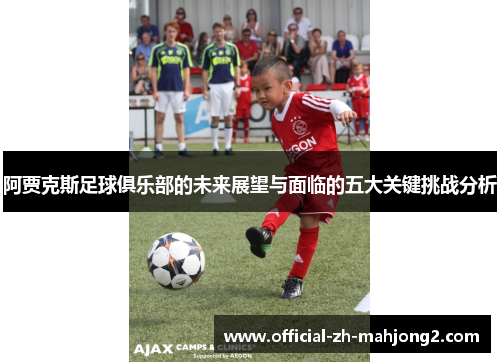 阿贾克斯足球俱乐部的未来展望与面临的五大关键挑战分析 阿贾克斯足球俱乐部的未来展望与面临的五大关键挑战分析