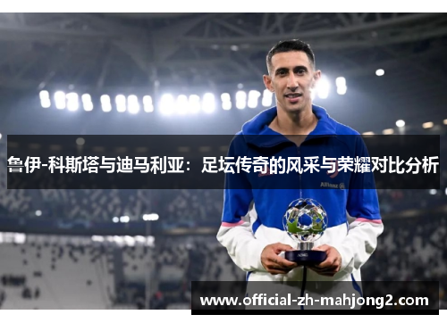 鲁伊-科斯塔与迪马利亚:足坛传奇的风采与荣耀对比分析 鲁伊-科斯塔与迪马利亚:足坛传奇的风采与荣耀对比分析