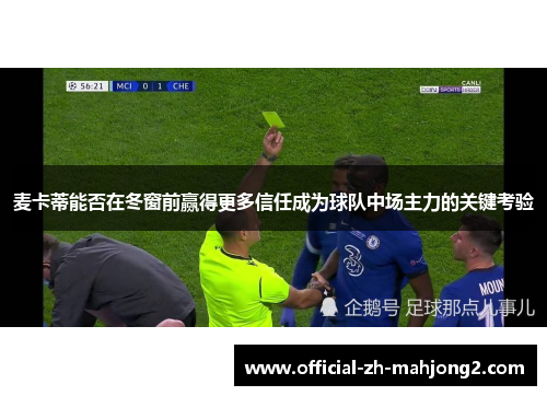 麦卡蒂能否在冬窗前赢得更多信任成为球队中场主力的关键考验 麦卡蒂能否在冬窗前赢得更多信任成为球队中场主力的关键考验