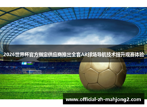 2026世界杯官方指定供应商推出全套AR球场导航技术提升观赛体验 2026世界杯官方指定供应商推出全套AR球场导航技术提升观赛体验