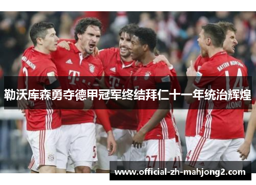 勒沃库森勇夺德甲冠军终结拜仁十一年统治辉煌