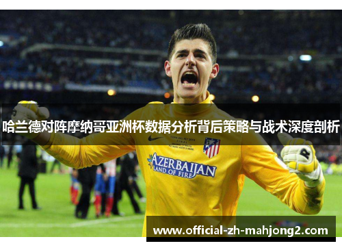 哈兰德对阵摩纳哥亚洲杯数据分析背后策略与战术深度剖析