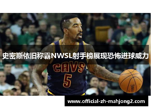 史密斯依旧称霸NWSL射手榜展现恐怖进球威力