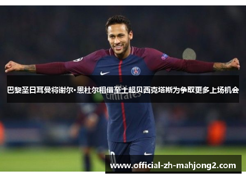 巴黎圣日耳曼将谢尔·恩杜尔租借至土超贝西克塔斯为争取更多上场机会