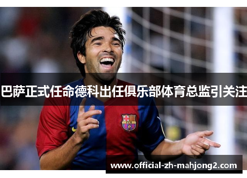 巴萨正式任命德科出任俱乐部体育总监引关注 巴萨正式任命德科出任俱乐部体育总监引关注