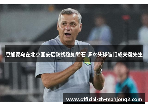 恩加德乌在北京国安后防线稳如磐石 多次头球破门成关键先生