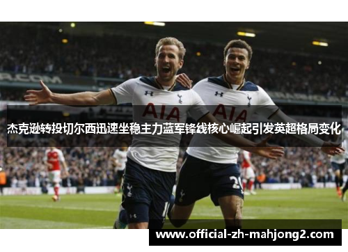 杰克逊转投切尔西迅速坐稳主力蓝军锋线核心崛起引发英超格局变化