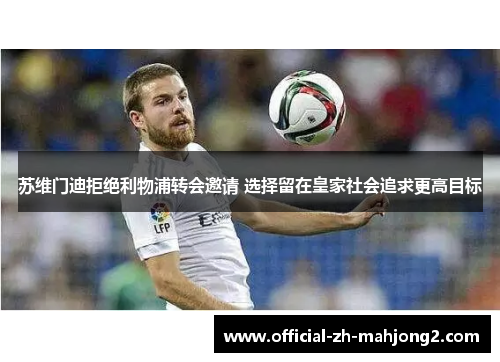 苏维门迪拒绝利物浦转会邀请 选择留在皇家社会追求更高目标 苏维门迪拒绝利物浦转会邀请 选择留在皇家社会追求更高目标