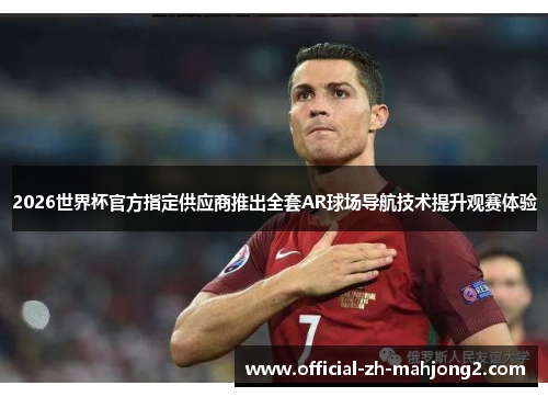 2026世界杯官方指定供应商推出全套AR球场导航技术提升观赛体验 2026世界杯官方指定供应商推出全套AR球场导航技术提升观赛体验