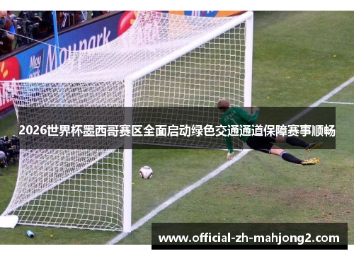 2026世界杯墨西哥赛区全面启动绿色交通通道保障赛事顺畅 2026世界杯墨西哥赛区全面启动绿色交通通道保障赛事顺畅