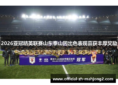 2026亚冠精英联赛山东泰山因出色表现喜获丰厚奖励 2026亚冠精英联赛山东泰山因出色表现喜获丰厚奖励