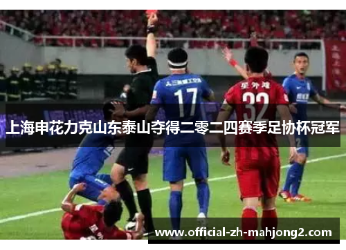 上海申花力克山东泰山夺得二零二四赛季足协杯冠军 上海申花力克山东泰山夺得二零二四赛季足协杯冠军