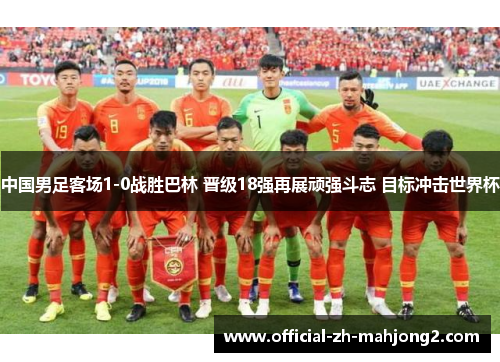 中国男足客场1-0战胜巴林 晋级18强再展顽强斗志 目标冲击世界杯 中国男足客场1-0战胜巴林 晋级18强再展顽强斗志 目标冲击世界杯