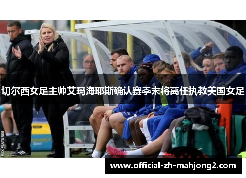 切尔西女足主帅艾玛海耶斯确认赛季末将离任执教美国女足 切尔西女足主帅艾玛海耶斯确认赛季末将离任执教美国女足