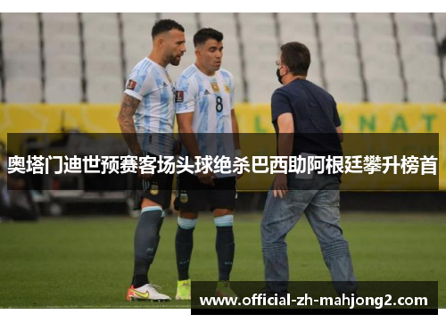 奥塔门迪世预赛客场头球绝杀巴西助阿根廷攀升榜首