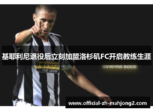 基耶利尼退役后立刻加盟洛杉矶FC开启教练生涯