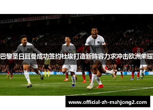 巴黎圣日耳曼成功签约杜埃打造新阵容力求冲击欧洲荣耀