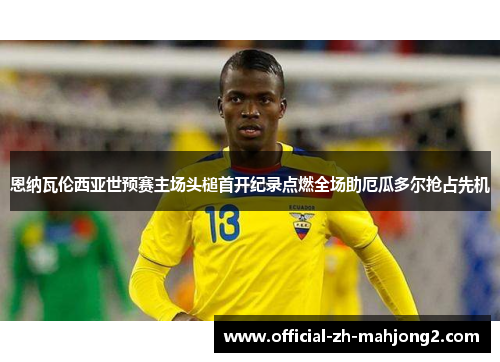 恩纳瓦伦西亚世预赛主场头槌首开纪录点燃全场助厄瓜多尔抢占先机