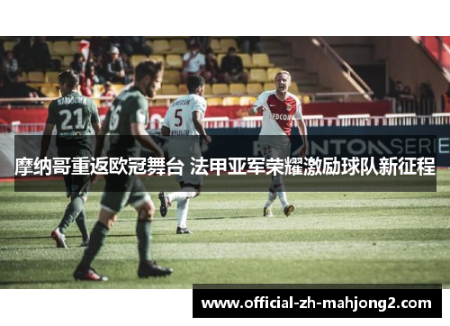 摩纳哥重返欧冠舞台 法甲亚军荣耀激励球队新征程