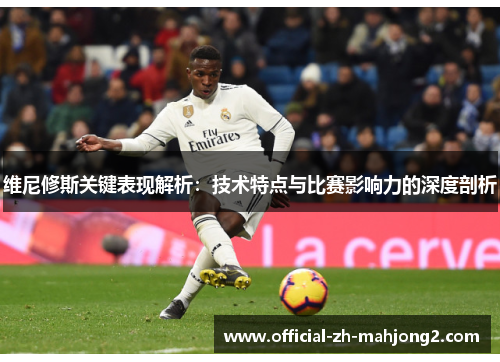 维尼修斯关键表现解析：技术特点与比赛影响力的深度剖析