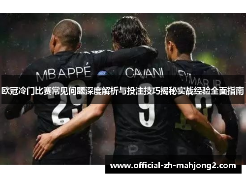 欧冠冷门比赛常见问题深度解析与投注技巧揭秘实战经验全面指南