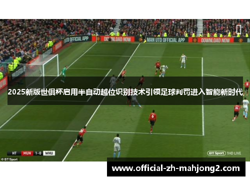 2025新版世俱杯启用半自动越位识别技术引领足球判罚进入智能新时代