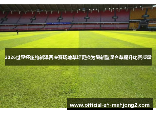 2026世界杯纽约新泽西决赛场地草坪更换为最新型混合草提升比赛质量