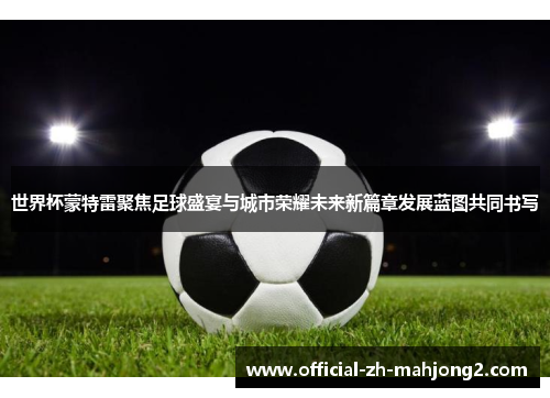 世界杯蒙特雷聚焦足球盛宴与城市荣耀未来新篇章发展蓝图共同书写 世界杯蒙特雷聚焦足球盛宴与城市荣耀未来新篇章发展蓝图共同书写