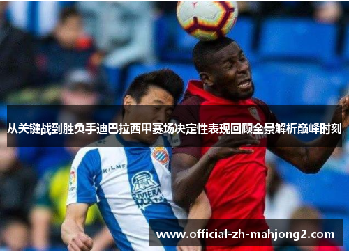 从关键战到胜负手迪巴拉西甲赛场决定性表现回顾全景解析巅峰时刻