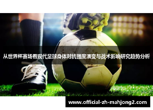 从世界杯赛场看现代足球身体对抗强度演变与战术影响研究趋势分析 从世界杯赛场看现代足球身体对抗强度演变与战术影响研究趋势分析